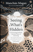 Seeing What's Hidden: Uncovering Ireland's Ancient Ways of Knowing le Manchán Magan