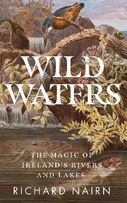 Wild Waters: The Magic of Ireland’s Rivers and Lakes - Richard Nairn