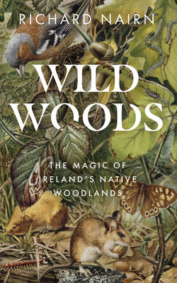 Wild Woods - The Magic of Ireland's Native Woodlands - Richard Nairn
